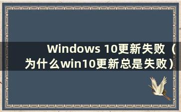 Windows 10更新失败（为什么win10更新总是失败）